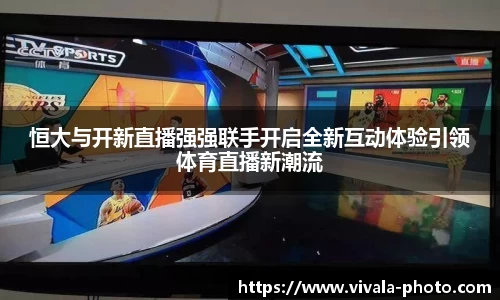 恒大与开新直播强强联手开启全新互动体验引领体育直播新潮流