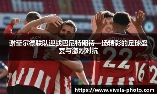 谢菲尔德联队迎战巴尼特期待一场精彩的足球盛宴与激烈对抗