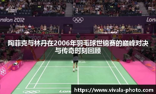 陶菲克与林丹在2006年羽毛球世锦赛的巅峰对决与传奇时刻回顾
