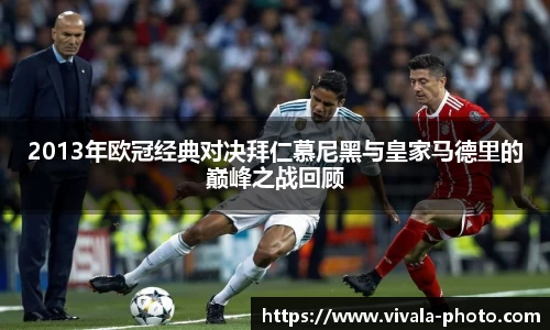 2013年欧冠经典对决拜仁慕尼黑与皇家马德里的巅峰之战回顾