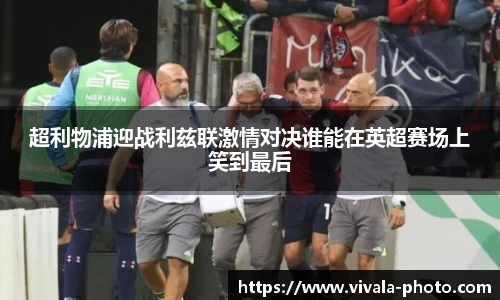 超利物浦迎战利兹联激情对决谁能在英超赛场上笑到最后