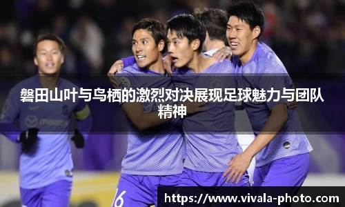 磐田山叶与鸟栖的激烈对决展现足球魅力与团队精神
