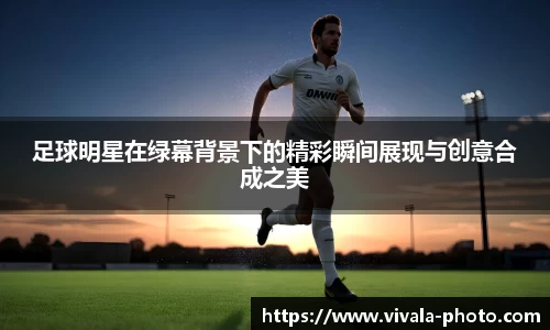 足球明星在绿幕背景下的精彩瞬间展现与创意合成之美