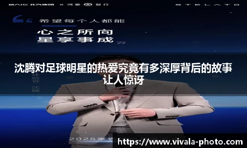 沈腾对足球明星的热爱究竟有多深厚背后的故事让人惊讶