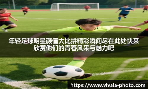 年轻足球明星颜值大比拼精彩瞬间尽在此处快来欣赏他们的青春风采与魅力吧